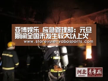 亚博娱乐_应急管理部:元旦期间全国未发生较大以上火灾(图1) 亚博娱乐