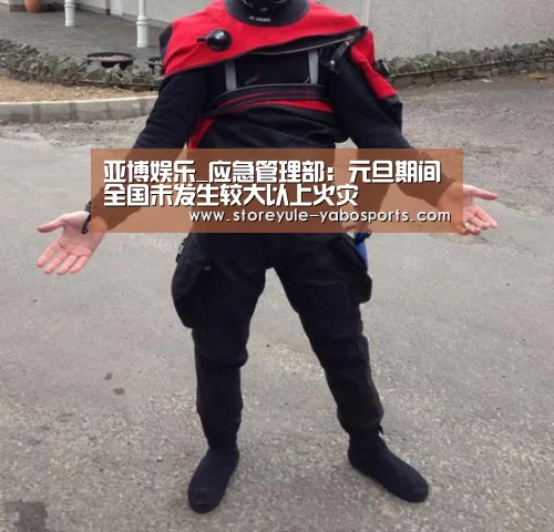 亚博娱乐_应急管理部:元旦期间全国未发生较大以上火灾(图2) 亚博娱乐_应急管理部:元旦期间全国未发生较大以上火灾(图2)