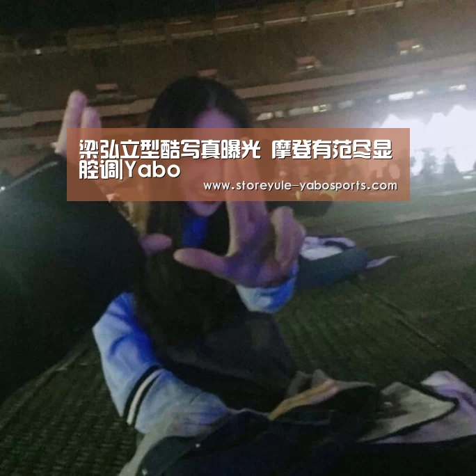 梁弘立型酷写真曝光 摩登有范尽显腔调|Yabo(图1) 梁弘立型酷写真曝光 摩登有范尽显腔调|Yabo(图1)
