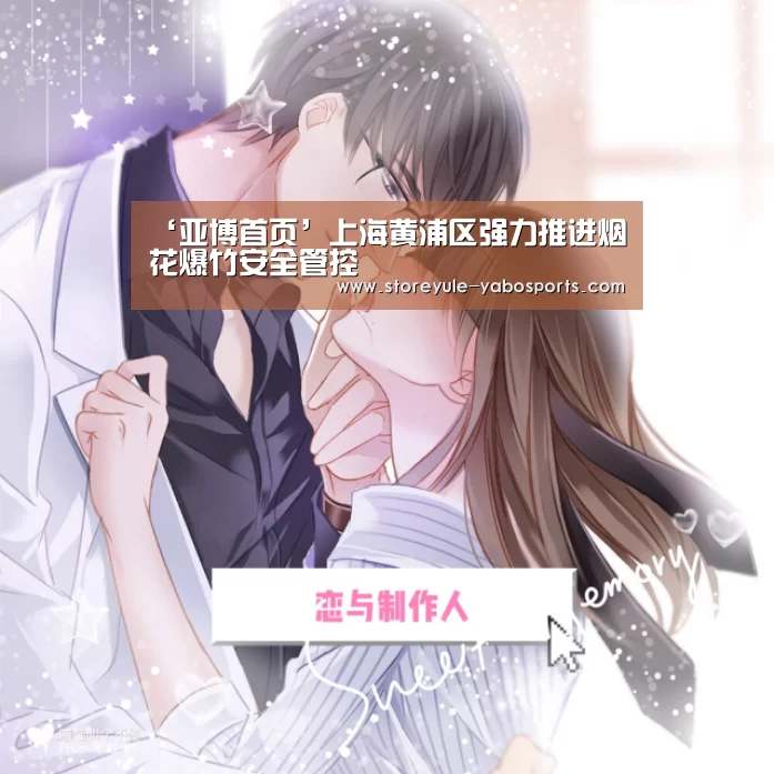 ‘亚博首页’上海黄浦区强力推进烟花爆竹安全管控(图3) ‘亚博首页’上海黄浦区强力推进烟花爆竹安全管控(图3)